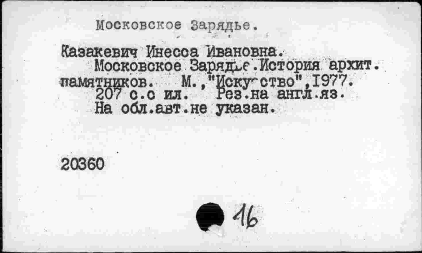 ﻿Московское Зарядье.
Казакевич Инесса Ивановна.
Московское Зарядке.История архит. памятников.	М.."Искуг ство”,1977.
207 с.о ил. Рез.на англ.яз.
На обл.авт.не указан.
20360